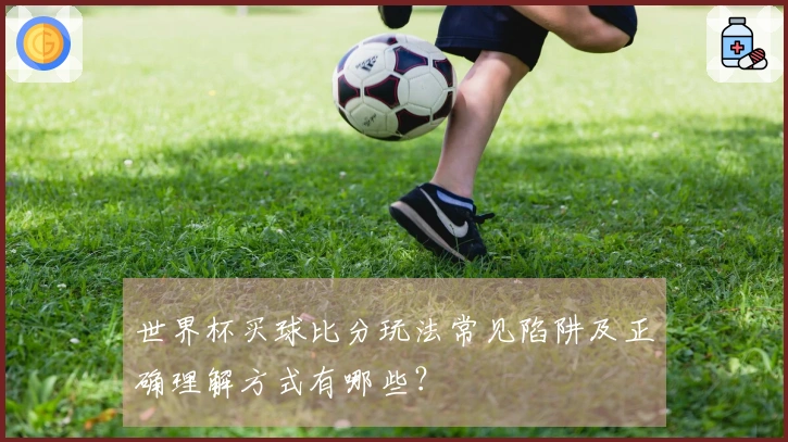 世界杯买球比分玩法常见陷阱及正确理解方式有哪些？