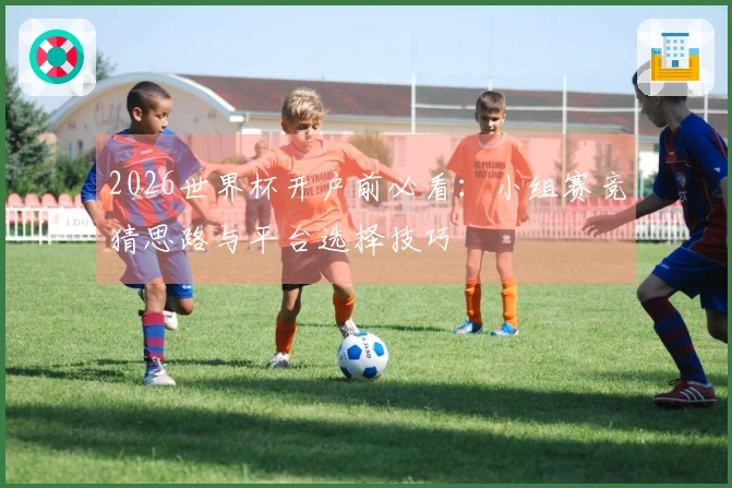 2026世界杯开户前必看：小组赛竞猜思路与平台选择技巧