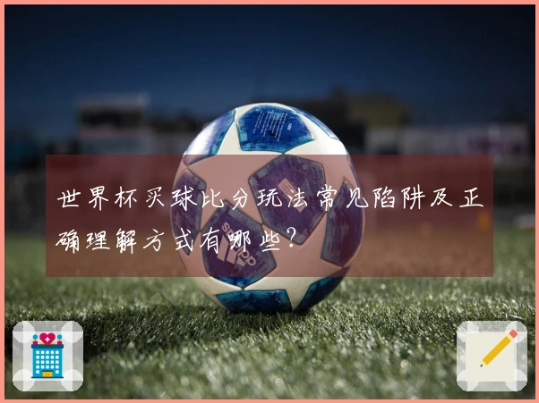 世界杯买球比分玩法常见陷阱及正确理解方式有哪些？