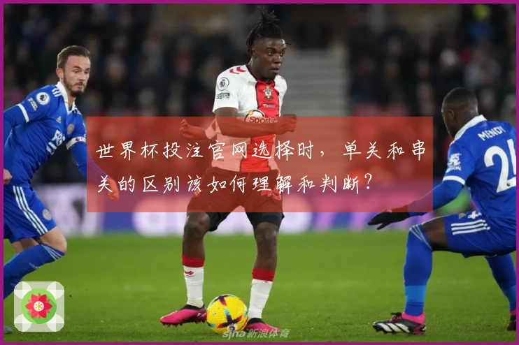 世界杯投注官网选择时，单关和串关的区别该如何理解和判断？