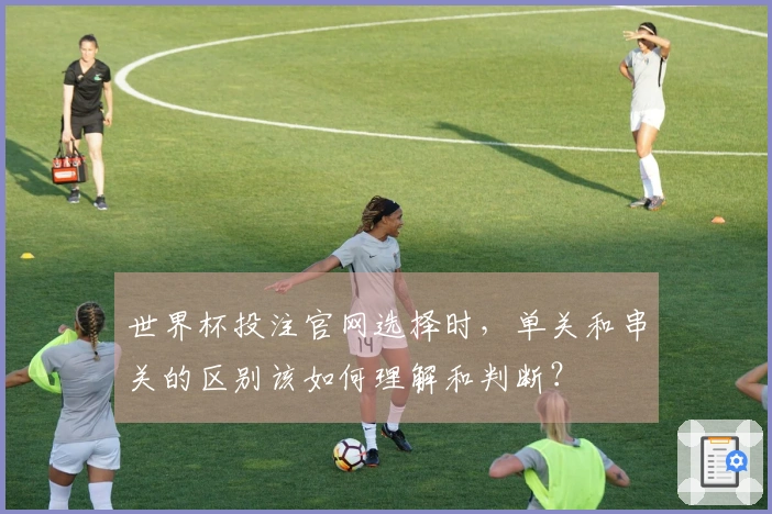 世界杯投注官网选择时，单关和串关的区别该如何理解和判断？
