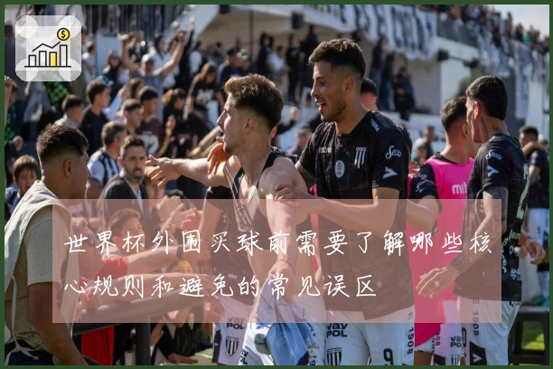 世界杯外围买球前需要了解哪些核心规则和避免的常见误区