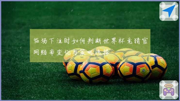 临场下注时如何判断世界杯竞猜官网赔率变化与策略选择