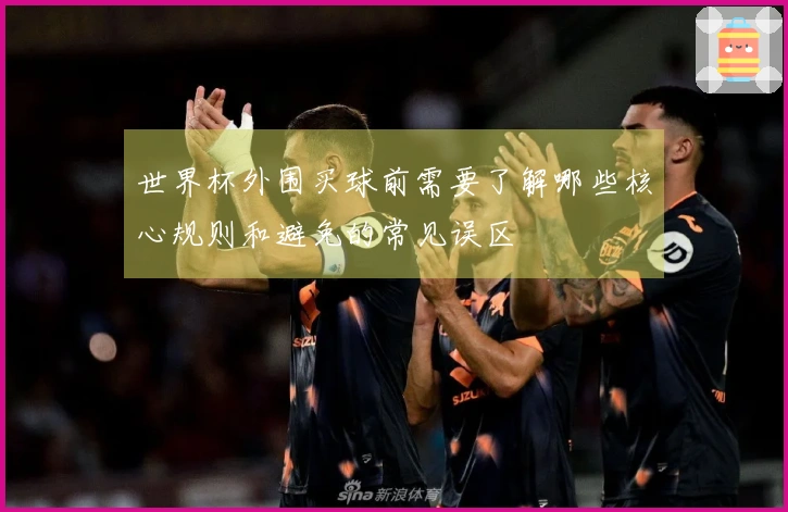 世界杯外围买球前需要了解哪些核心规则和避免的常见误区