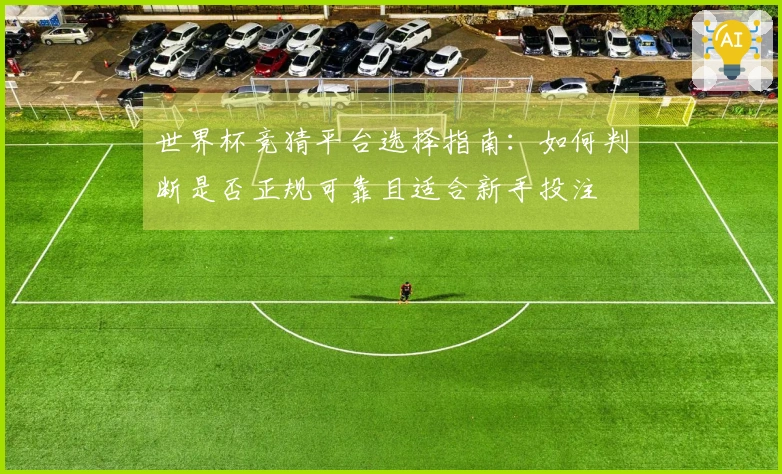 世界杯竞猜平台选择指南：如何判断是否正规可靠且适合新手投注