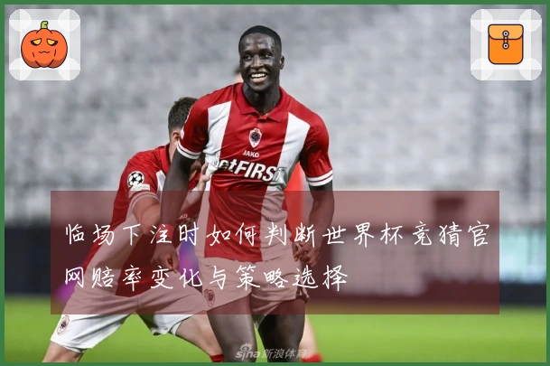 临场下注时如何判断世界杯竞猜官网赔率变化与策略选择